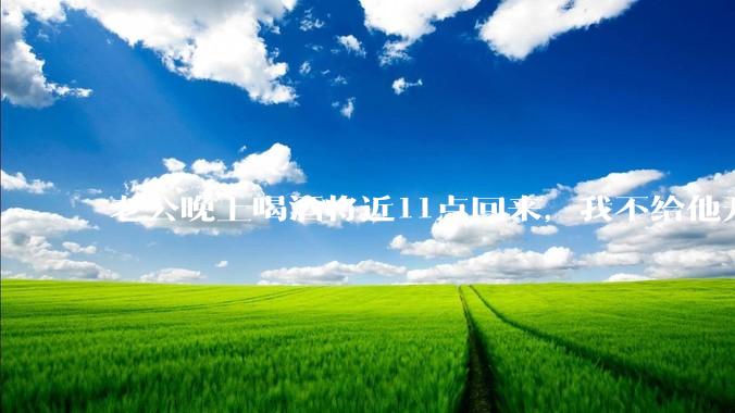 老公晚上喝酒将近11点回来，我不给他开门，对不对？